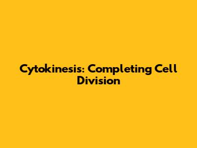 Cytokinesis: Completing Cell Division
