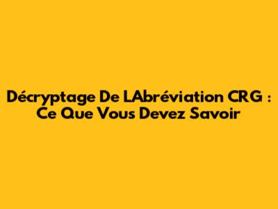 Décryptage De L'Abréviation CRG : Ce Que Vous Devez Savoir