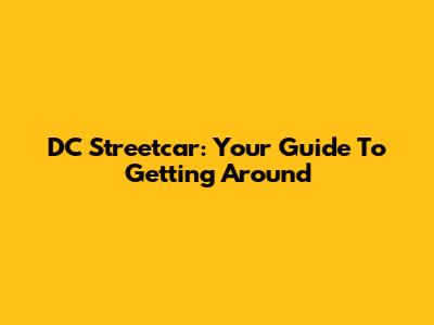DC Streetcar: Your Guide To Getting Around