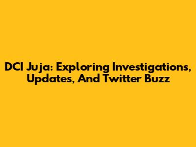 DCI Juja: Exploring Investigations, Updates, And Twitter Buzz