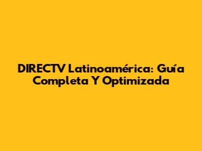 DIRECTV Latinoamérica: Guía Completa Y Optimizada