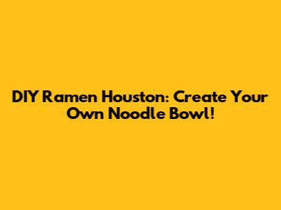 DIY Ramen Houston: Create Your Own Noodle Bowl!