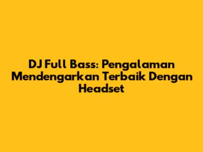 DJ Full Bass: Pengalaman Mendengarkan Terbaik Dengan Headset