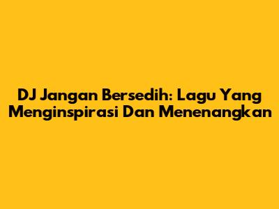DJ Jangan Bersedih: Lagu Yang Menginspirasi Dan Menenangkan