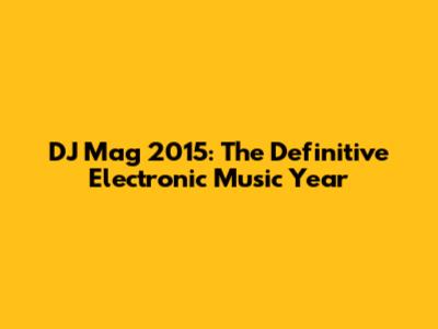 DJ Mag 2015: The Definitive Electronic Music Year