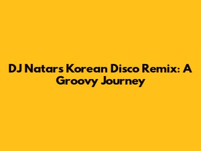 DJ Natar's Korean Disco Remix: A Groovy Journey