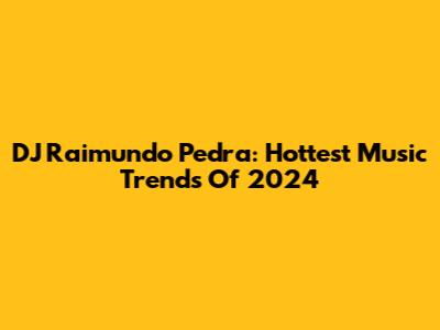 DJ Raimundo Pedra: Hottest Music Trends Of 2024