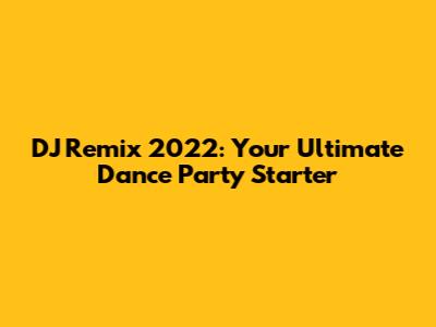 DJ Remix 2022: Your Ultimate Dance Party Starter