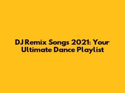 DJ Remix Songs 2021: Your Ultimate Dance Playlist