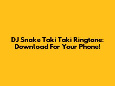 DJ Snake Taki Taki Ringtone: Download For Your Phone!