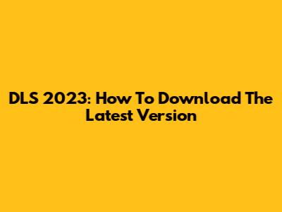 DLS 2023: How To Download The Latest Version