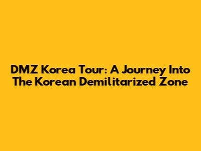 DMZ Korea Tour: A Journey Into The Korean Demilitarized Zone