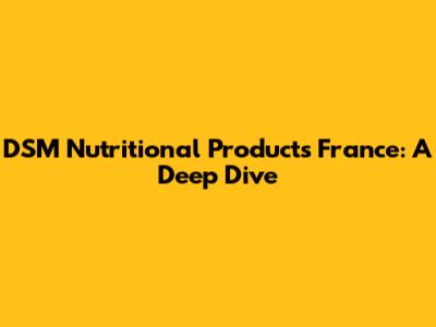 DSM Nutritional Products France: A Deep Dive