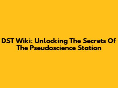 DST Wiki: Unlocking The Secrets Of The Pseudoscience Station