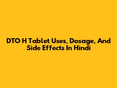 DTO H Tablet Uses, Dosage, And Side Effects In Hindi