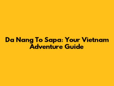 Da Nang To Sapa: Your Vietnam Adventure Guide