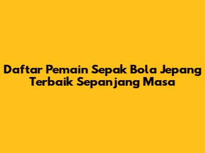 Daftar Pemain Sepak Bola Jepang Terbaik Sepanjang Masa