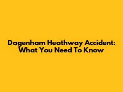 Dagenham Heathway Accident: What You Need To Know