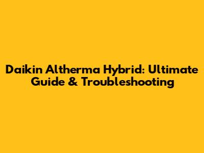 Daikin Altherma Hybrid: Ultimate Guide & Troubleshooting