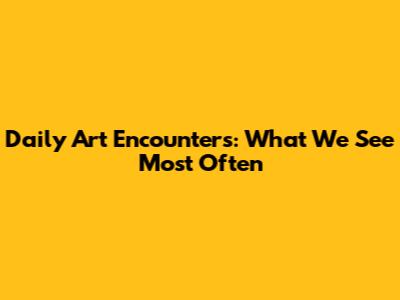 Daily Art Encounters: What We See Most Often