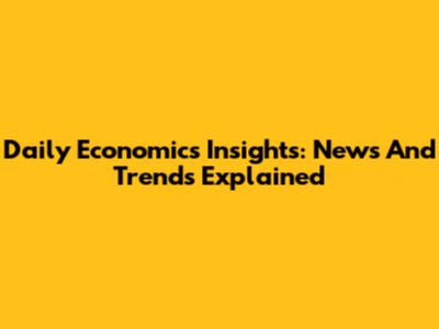 Daily Economics Insights: News And Trends Explained