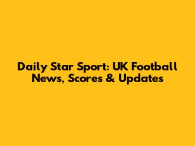 Daily Star Sport: UK Football News, Scores & Updates