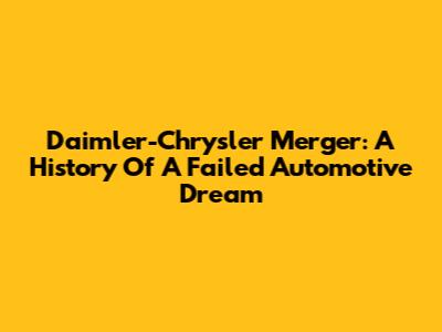 Daimler-Chrysler Merger: A History Of A Failed Automotive Dream