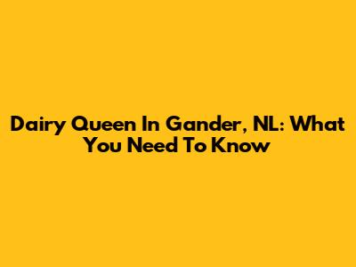 Dairy Queen In Gander, NL: What You Need To Know