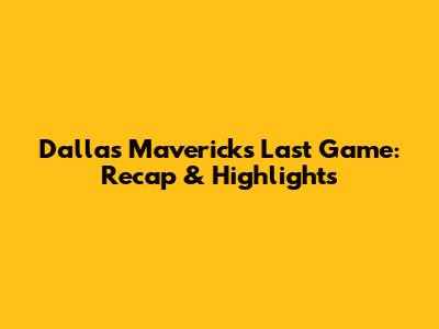 Dallas Mavericks' Last Game: Recap & Highlights