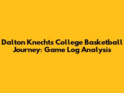 Dalton Knecht's College Basketball Journey: Game Log Analysis
