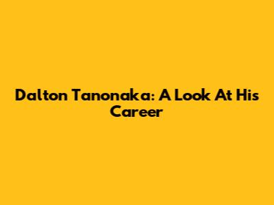 Dalton Tanonaka: A Look At His Career