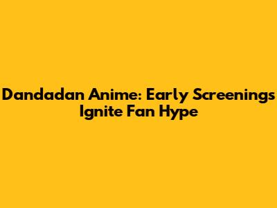 Dandadan Anime: Early Screenings Ignite Fan Hype