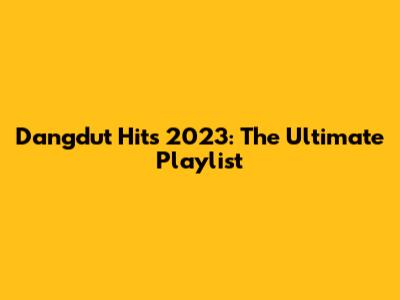 Dangdut Hits 2023: The Ultimate Playlist
