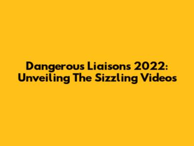 Dangerous Liaisons 2022: Unveiling The Sizzling Videos