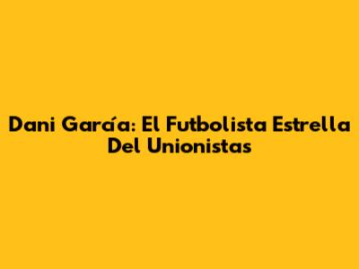 Dani García: El Futbolista Estrella Del Unionistas
