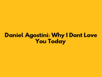 Daniel Agostini: Why I Don't Love You Today