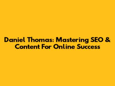 Daniel Thomas: Mastering SEO & Content For Online Success