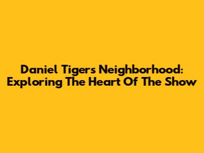 Daniel Tiger's Neighborhood: Exploring The Heart Of The Show
