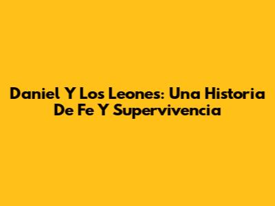 Daniel Y Los Leones: Una Historia De Fe Y Supervivencia