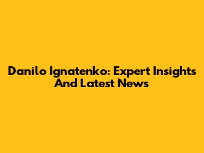Danilo Ignatenko: Expert Insights And Latest News