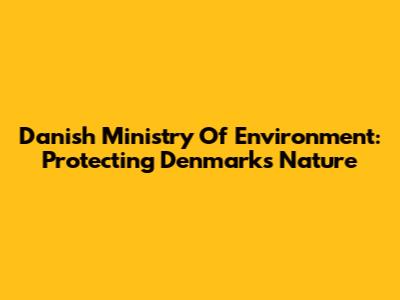 Danish Ministry Of Environment: Protecting Denmark's Nature
