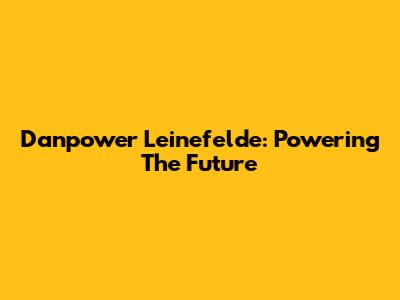 Danpower Leinefelde: Powering The Future