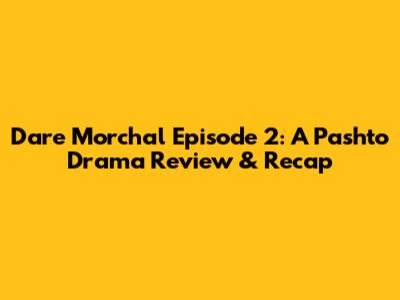Dare Morchal Episode 2: A Pashto Drama Review & Recap