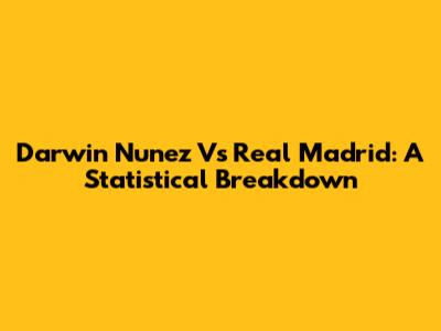 Darwin Nunez Vs Real Madrid: A Statistical Breakdown
