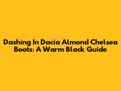 Dashing In Dacia Almond Chelsea Boots: A Warm Black Guide