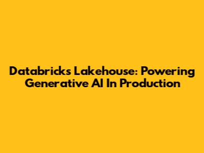 Databricks Lakehouse: Powering Generative AI In Production