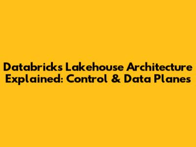 Databricks Lakehouse Architecture Explained: Control & Data Planes