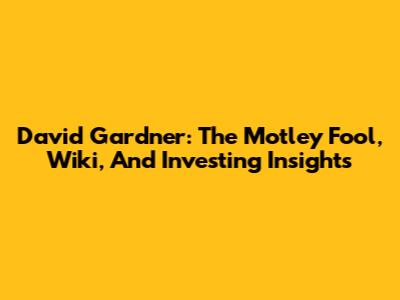 David Gardner: The Motley Fool, Wiki, And Investing Insights