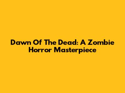 Dawn Of The Dead: A Zombie Horror Masterpiece