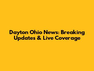 Dayton Ohio News: Breaking Updates & Live Coverage